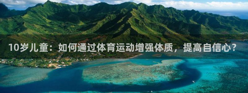 米兰体育官网：10岁儿童：如何通过体育运动增强体质，提高自信心？