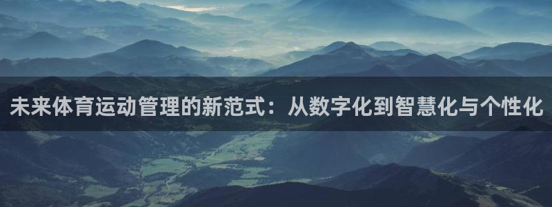 米兰体育在线：未来体育运动管理的新范式：从数字化到智慧化与个性化