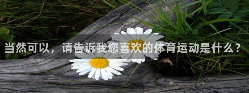 米兰体育综合官网：当然可以，请告诉我您喜欢的体育运动是什么？